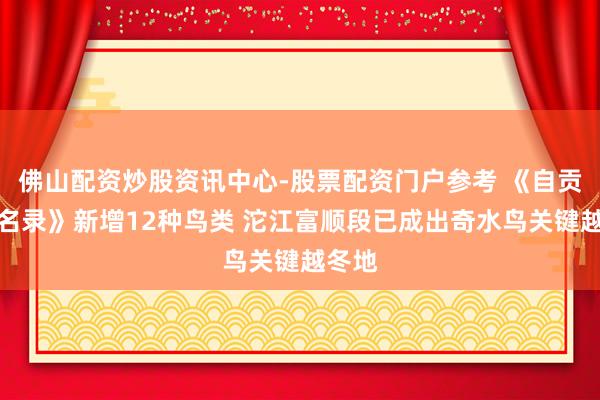 佛山配资炒股资讯中心-股票配资门户参考 《自贡野鸟名录》新增12种鸟类 沱江富顺段已成出奇水鸟关键越冬地