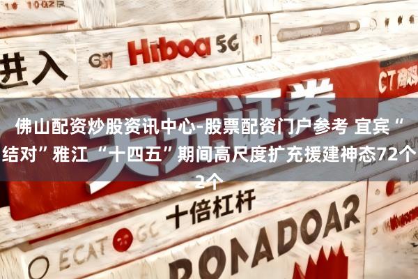 佛山配资炒股资讯中心-股票配资门户参考 宜宾“结对”雅江 “十四五”期间高尺度扩充援建神态72个