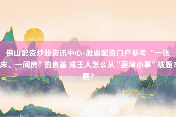 佛山配资炒股资讯中心-股票配资门户参考 “一张床、一间房”的良善 成王人怎么从“要津小事”破题？
