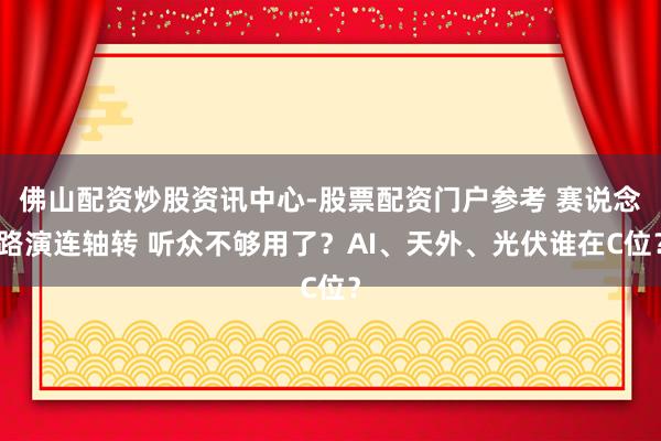 佛山配资炒股资讯中心-股票配资门户参考 赛说念路演连轴转 听众不够用了？AI、天外、光伏谁在C位？