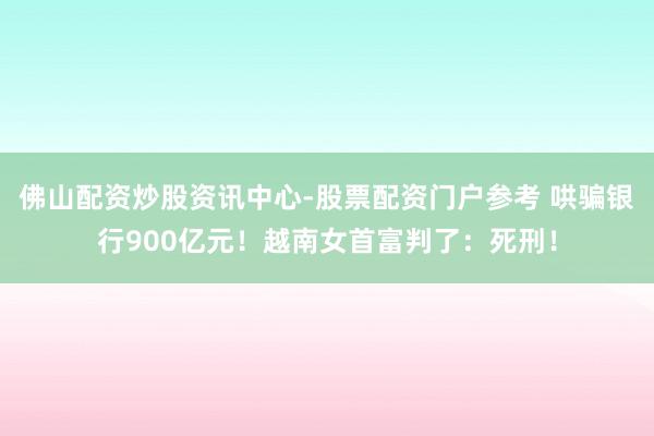 佛山配资炒股资讯中心-股票配资门户参考 哄骗银行900亿元！越南女首富判了：死刑！
