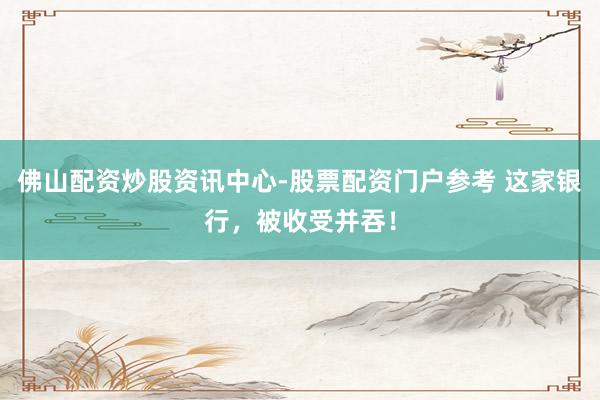 佛山配资炒股资讯中心-股票配资门户参考 这家银行，被收受并吞！