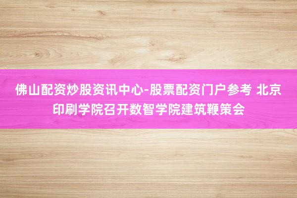 佛山配资炒股资讯中心-股票配资门户参考 北京印刷学院召开数智学院建筑鞭策会